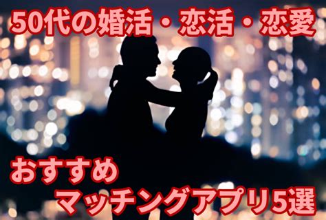 50代おすすめマッチングアプリ！結婚しないパートナー探しやバツイチ遊びアプリまとめ！ マッチングアプリのトリセツ