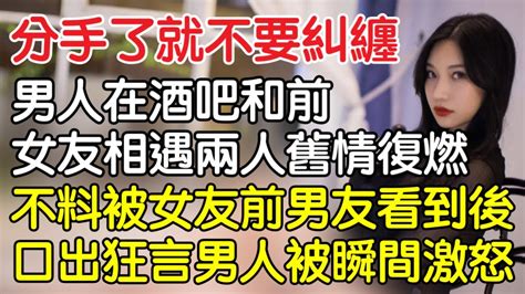 “分手了就不要糾纏了！”，男子在酒吧和前女友相遇兩人舊情復燃，不料被女友前男友看到後口出狂言男人被瞬間激怒！｜情感｜男閨蜜｜妻子出軌｜沉香醉夢 Youtube