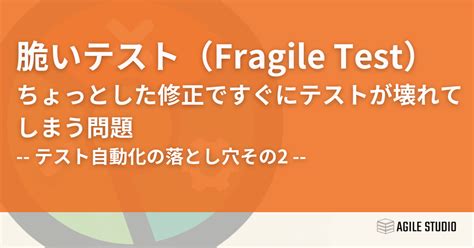 脆いテストFragile Test ちょっとした修正ですぐにテストが壊れてしまう問題 Agile Studio