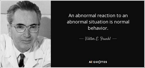 Viktor E. Frankl quote: An abnormal reaction to an abnormal situation ...