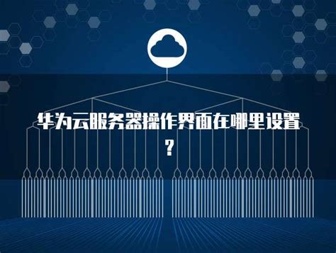 华为云服务器操作界面在哪里设置？ 帮助中心 华为云服务器代理商