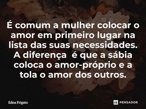 ⁠É Comum A Mulher Colocar O Amor Em Edna Frigato Pensador