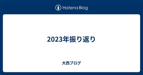 2023年振り返り 大西ブログ