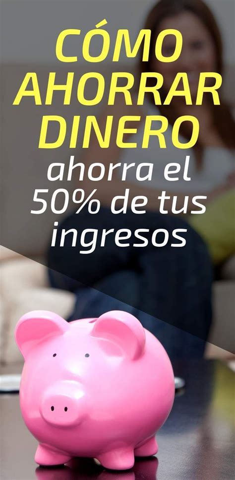 Cómo Ahorrar Dinero Aprende A Ahorrar El 50 De Tus Ingresos Como