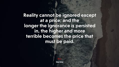 Reality Cannot Be Ignored Except At A Price And The Longer The