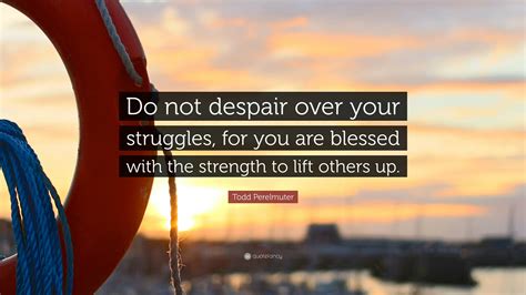 Todd Perelmuter Quote Do Not Despair Over Your Struggles For You Are