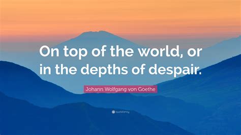 Johann Wolfgang Von Goethe Quote On Top Of The World Or In The