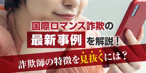 国際ロマンス詐欺の最新事例を解説！詐欺師の特徴を見抜くには？