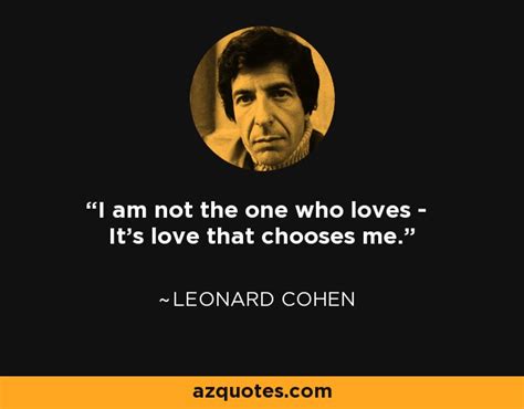 Leonard Cohen quote: I am not the one who loves - It's love that...