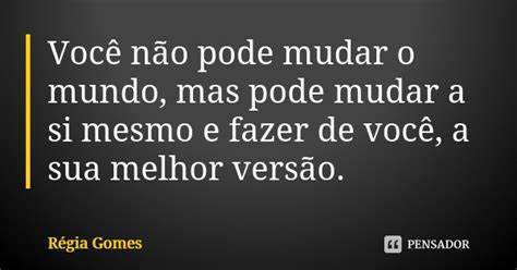 Você Não Pode Mudar O Mundo Mas Pode Régia Gomes Pensador