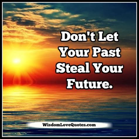 Don't let your past steal your future - Wisdom Love Quotes