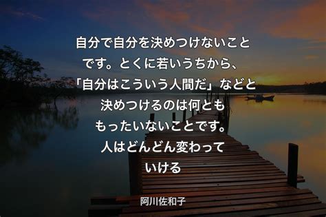 自分で自分を決めつけないことです。とくに若いうちから、「自分はこういう人間だ」などと決めつけるのは何とももったいないことです。人はどんどん