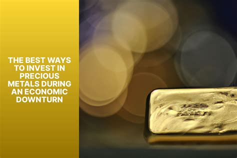 The Best Ways To Invest In Precious Metals During An Economic Downturn Mfea