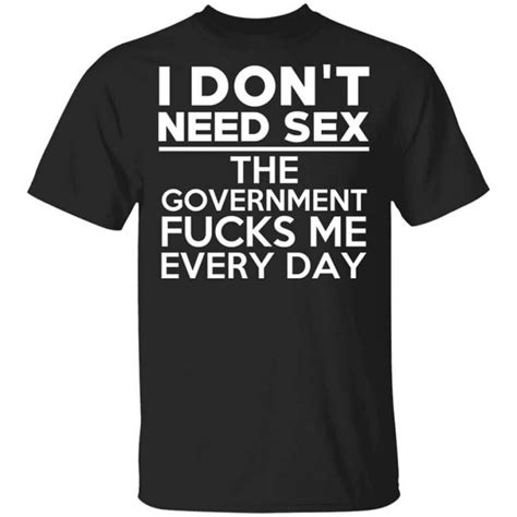 I Don T Need Sex The Government Fucks Me Everyday Shirt