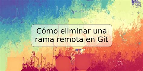 C Mo Eliminar Una Rama Remota En Git Trspos