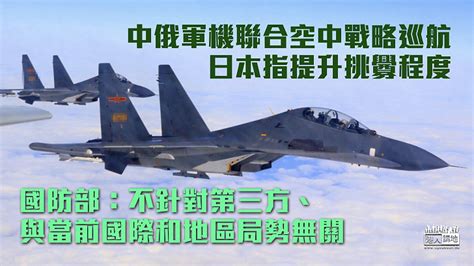 【軍事合作】中俄軍機聯合空中戰略巡航 國防部：不針對第三方、與當前國際和地區局勢無關 焦點新聞 港人講地