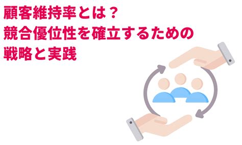 顧客維持率とは？競合優位性を確立するための戦略と実践