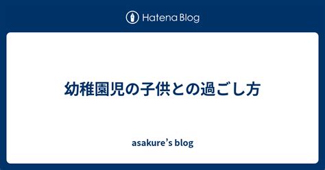 幼稚園児の子供との過ごし方 Asakures Blog