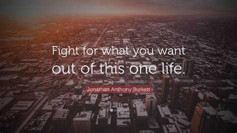 Jonathan Anthony Burkett Quote Fight For What You Want Out Of This