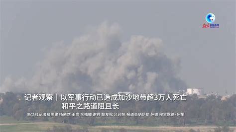 记者观察｜以军事行动已造成加沙地带超3万人死亡 和平之路道阻且长凤凰网视频凤凰网