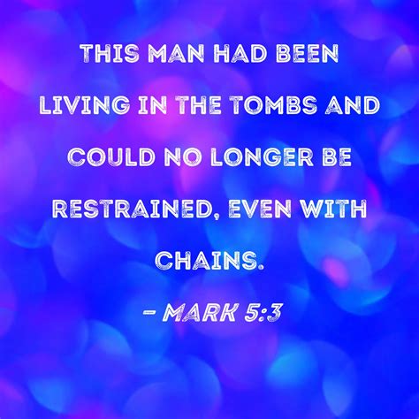 Mark 5:3 This man had been living in the tombs and could no longer be