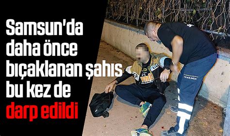 Samsun da daha önce bıçaklanan şahıs bu kez de darp edildi ASAYİŞ