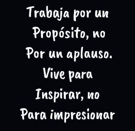 Trabaja por un propósito no por un aplauso Vive para inspirar no para