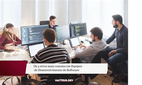 Durante O Desenvolvimento De Um Software A Equipe Se Debruça - Os 5 erros mais comuns em Equipes de Desenvolvimento de Software ...