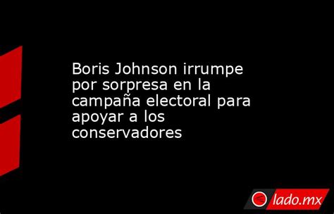 Boris Johnson Irrumpe Por Sorpresa En La Campaña Electoral Para Apoyar