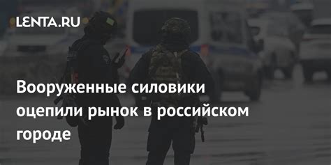 Вооруженные силовики оцепили рынок в российском городе Полиция и