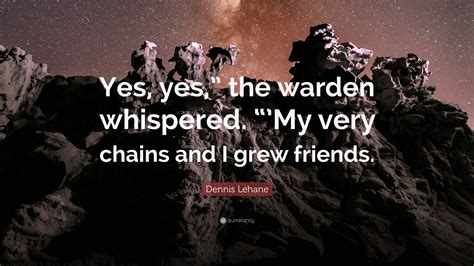 Dennis Lehane Quote: “Yes, yes,” the warden whispered. “’My very chains ...