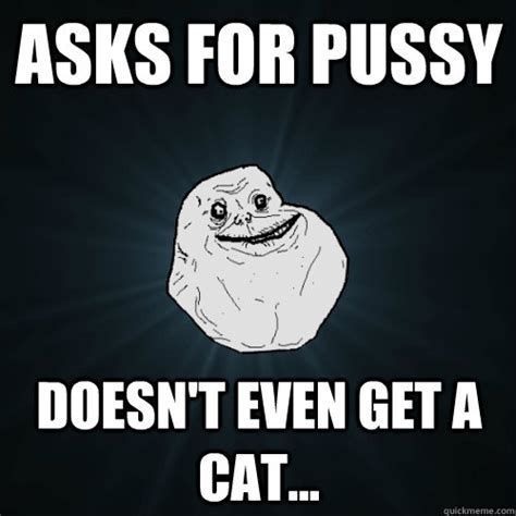 Asks For Pussy Doesn T Even Get A Cat Forever Alone Quickmeme