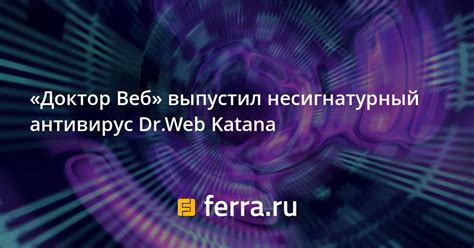 «Доктор Веб» выпустил несигнатурный антивирус Dr.Web Katana: Новости ...