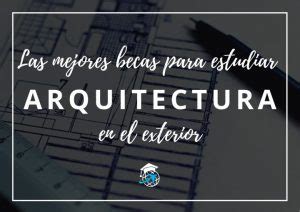 Las 10 Mejores Becas para Arquitectura en el Exterior