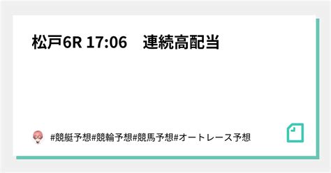 松戸6r 17 06 🌈連続高配当🌈｜ 競艇予想 競輪予想 競馬予想 オートレース予想｜note