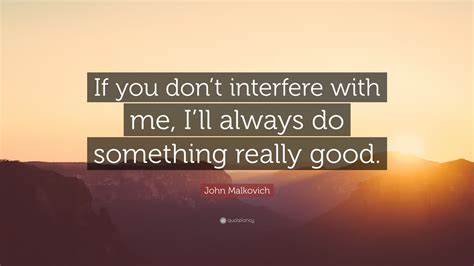 John Malkovich Quote: “If you don’t interfere with me, I’ll always do something really good.”