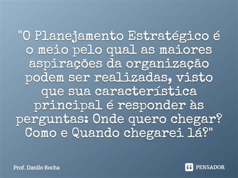 Frases Sobre Planejamento Estrategico - O Planejamento Estratégico é... Prof. Danilo Rocha - Pensador