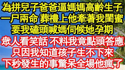 為拼兒子爸爸逼媽媽高齡生子，一尸兩命 葬禮上他牽著我閨蜜，要我磕頭喊媽伺候她孕期，眾人等看笑話 不料我竟點頭答應，只因我知道孩子生不下來，下秒發生的事驚呆全場他瘋了真情故事會 老年故事