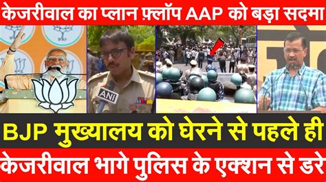 Bjp मुख्यालय को घेरने से पहले ही केजरीवाल भागे पुलिस के एक्शन से डरे