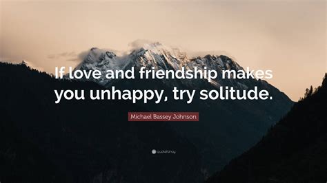 Michael Bassey Johnson Quote “if Love And Friendship Makes You Unhappy