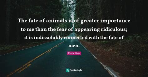 The fate of animals is of greater importance to me than the fear of ap ...