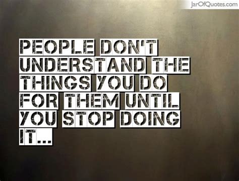 People Don T Understand The Things You Do For Them Until You Stop Doing It People Dont