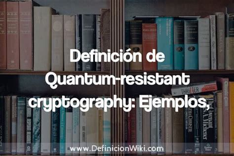 Definición de Quantum resistant cryptography Ejemplos historia tipos