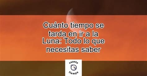 Cuánto tiempo se tarda en ir a la Luna Todo lo que necesitas saber