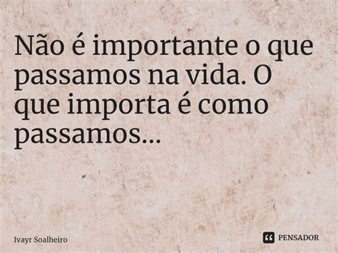 Não é Importante O Que Passamos Na Ivayr Soalheiro Pensador