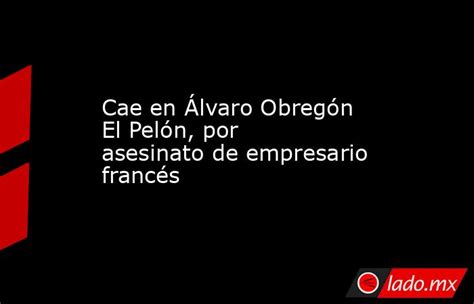 Cae En Álvaro Obregón El Pelón Por Asesinato De Empresario Francés