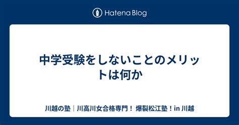 中学受験をしないことのメリットは何か 川越の塾｜川高川女合格専門！ 爆裂松江塾！in 川越