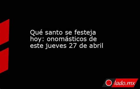 Qué Santo Se Festeja Hoy Onomásticos De Este Jueves 27 De Abril Lado Mx