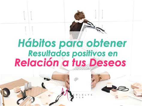 HÁBITOS PARA OBTENER RESULTADOS POSITIVOS EN RELACIÓN A TUS DESEOS