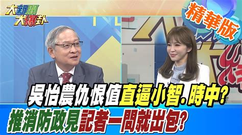 【大新聞大爆卦】吳怡農仇恨值直逼小智時中推消防政見記者一問就出包 大新聞大爆卦hotnewstalk 精華版2 Youtube